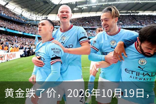 黄金跌了价，2026年10月19日，中国黄金最新价格，人民币黄金最新价格